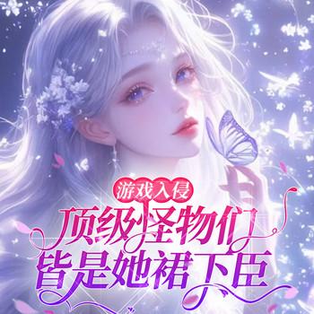 游戏入侵：顶级怪物们皆她裙下臣(多人剧)