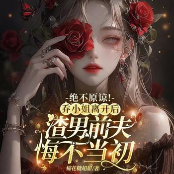 绝不原谅！乔小姐离开后，渣男前夫悔不当初