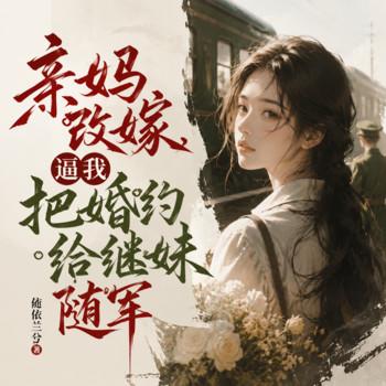 亲妈改嫁，逼我把婚约给继妹随军