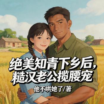 绝美知青下乡后，糙汉老公揽腰宠