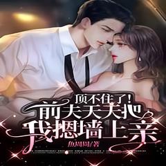 顶不住了！前夫天天天天把我摁墙上亲呀亲(多人剧)
